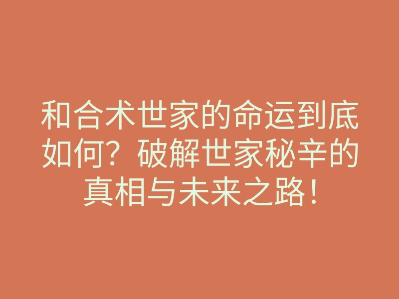和合术世家的命运到底如何？破解世家秘辛的真相与未来之路！