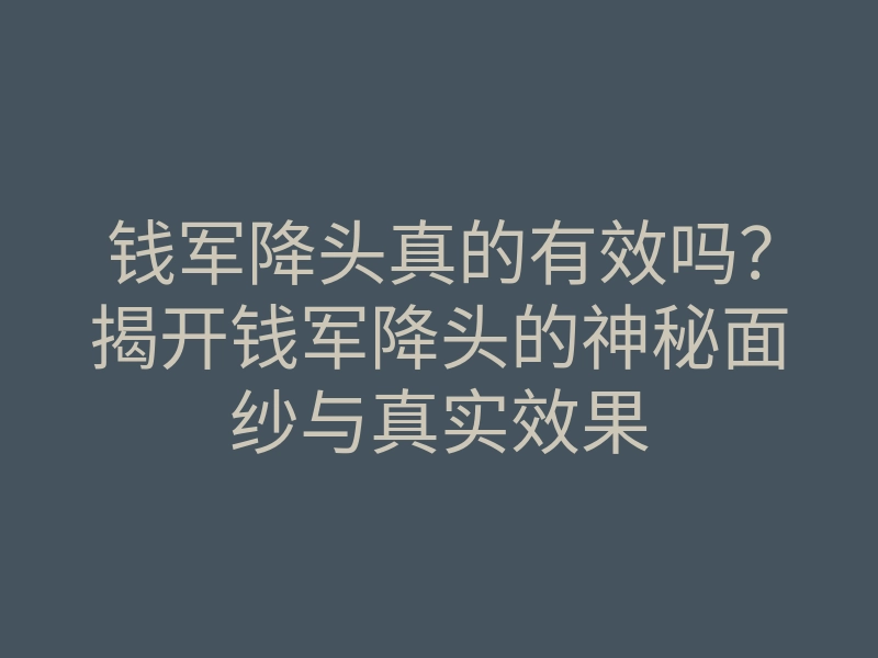 钱军降头真的有效吗?揭开钱军降头的神秘面纱与真实效果