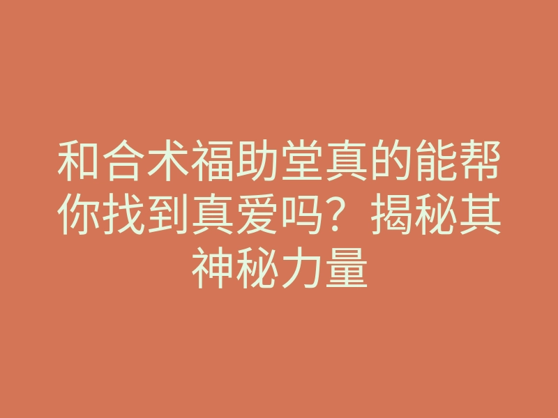 和合术福助堂真的能帮你找到真爱吗?揭秘其神秘力量