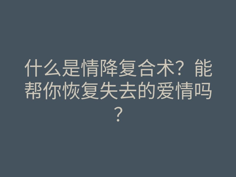 什么是情降复合术?能帮你恢复失去的爱情吗?