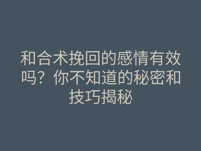 和合术挽回的感情有效吗？你不知道的秘密和技巧揭秘