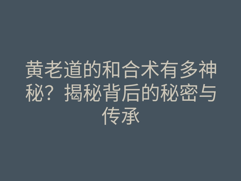 黄老道的和合术有多神秘?揭秘背后的秘密与传承