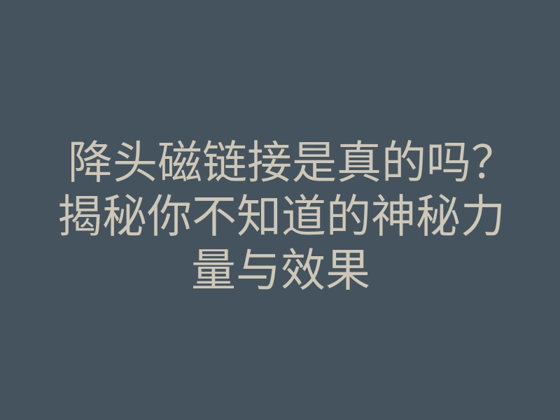 降头磁链接是真的吗?揭秘你不知道的神秘力量与效果