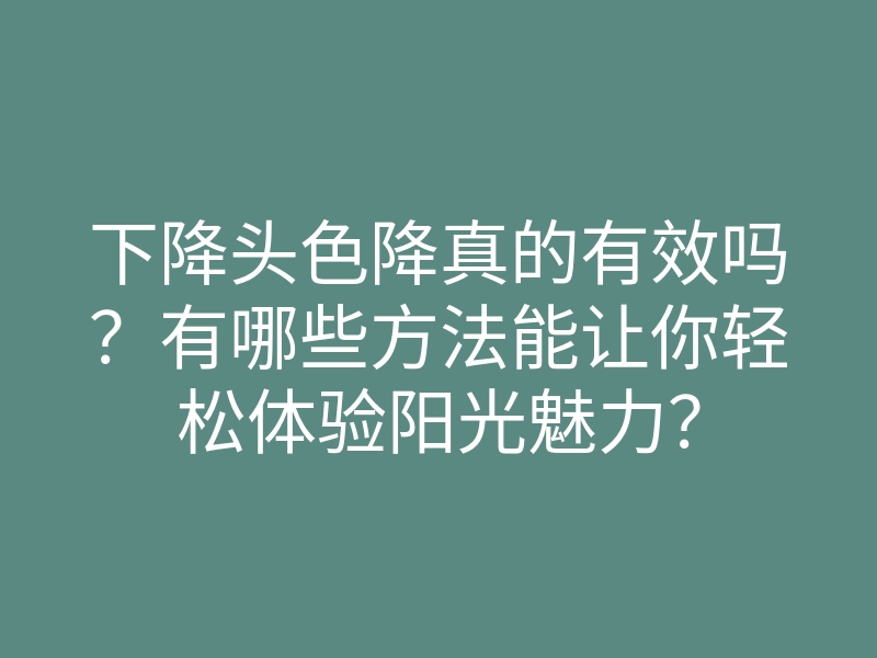 下降头色降真的有效吗?有哪些方法能让你轻松体验阳光魅力?