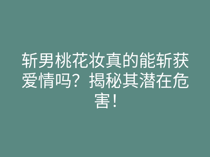 斩男桃花妆真的能斩获爱情吗?揭秘其潜在危害!