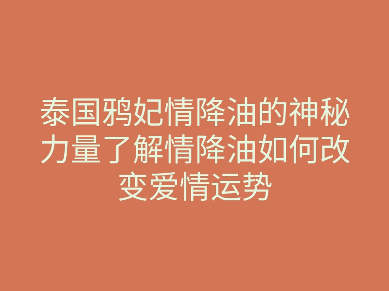 泰国鸦妃情降油的神秘力量了解情降油如何改变爱情运势