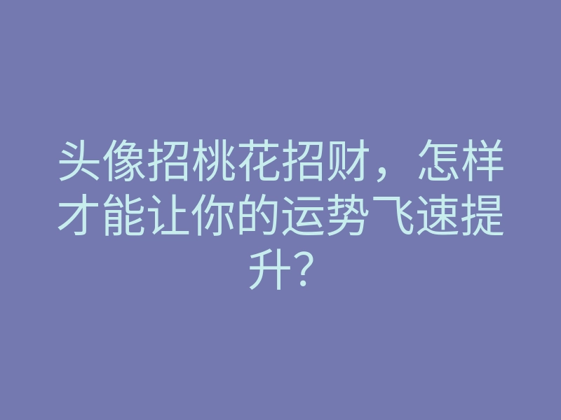 头像招桃花招财,怎样才能让你的运势飞速提升?