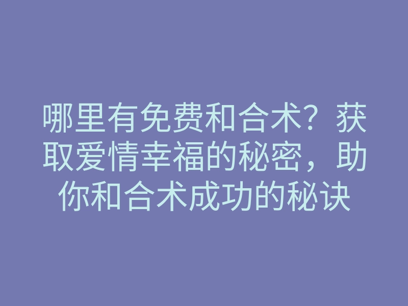 哪里有免费和合术?获取爱情幸福的秘密,助你和合术成功的秘诀
