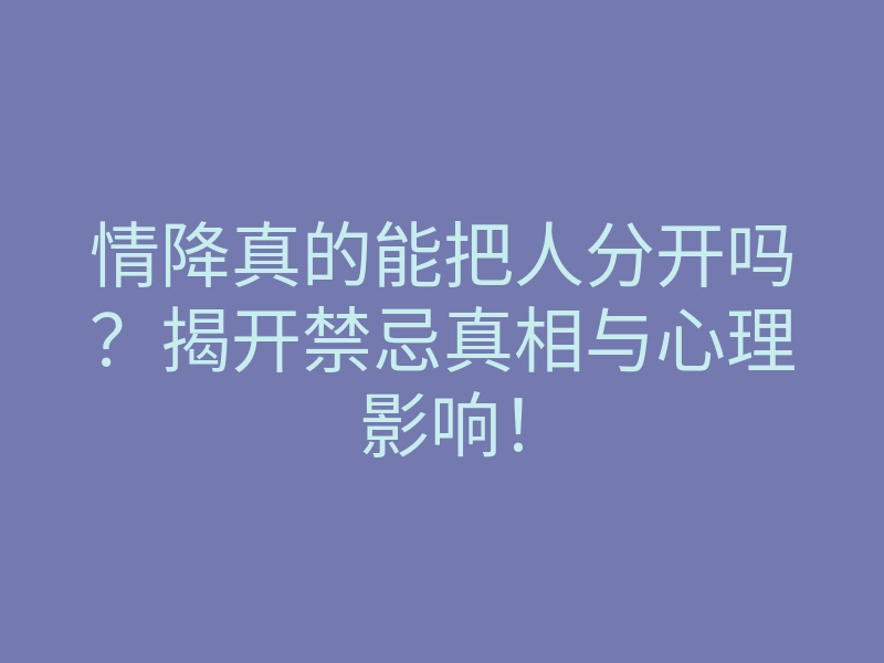 情降真的能把人分开吗?揭开禁忌真相与心理影响!
