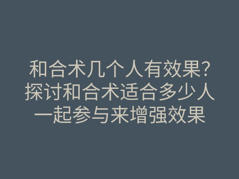 和合术几个人有效果?探讨和合术适合多少人一起参与来增强效果