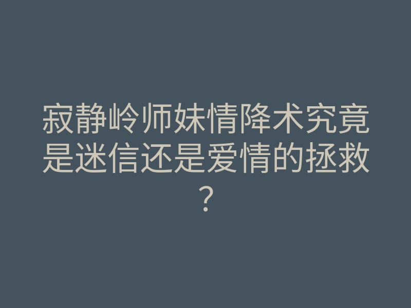寂静岭师妹情降术究竟是迷信还是爱情的拯救?