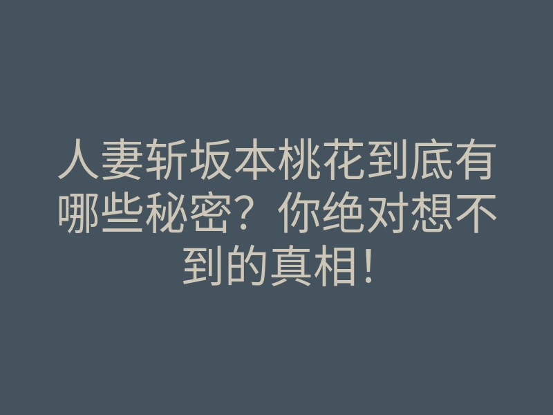 人妻斩坂本桃花到底有哪些秘密?你绝对想不到的真相!
