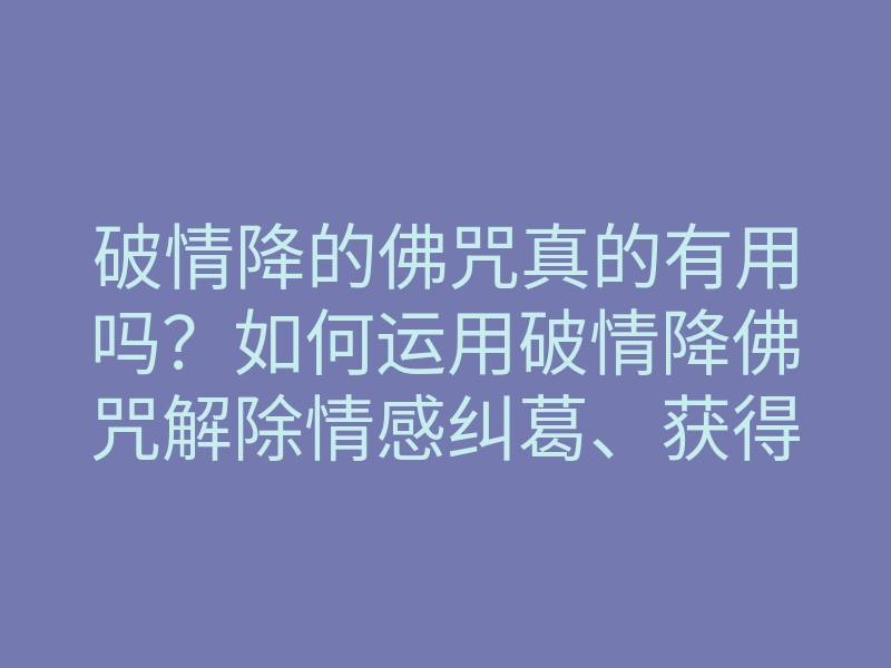 破情降的佛咒真的有用吗?如何运用破情降佛咒解除情感纠葛、获得内心平静