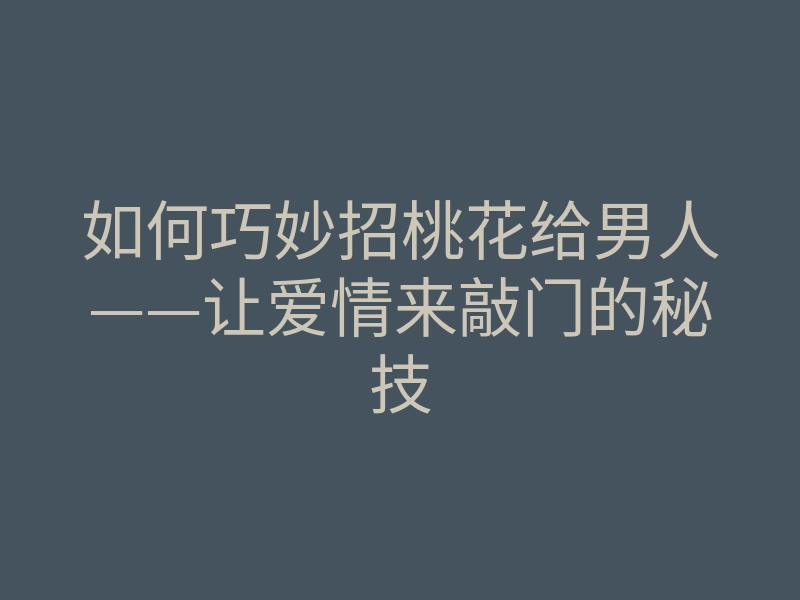 如何巧妙招桃花给男人——让爱情来敲门的秘技
