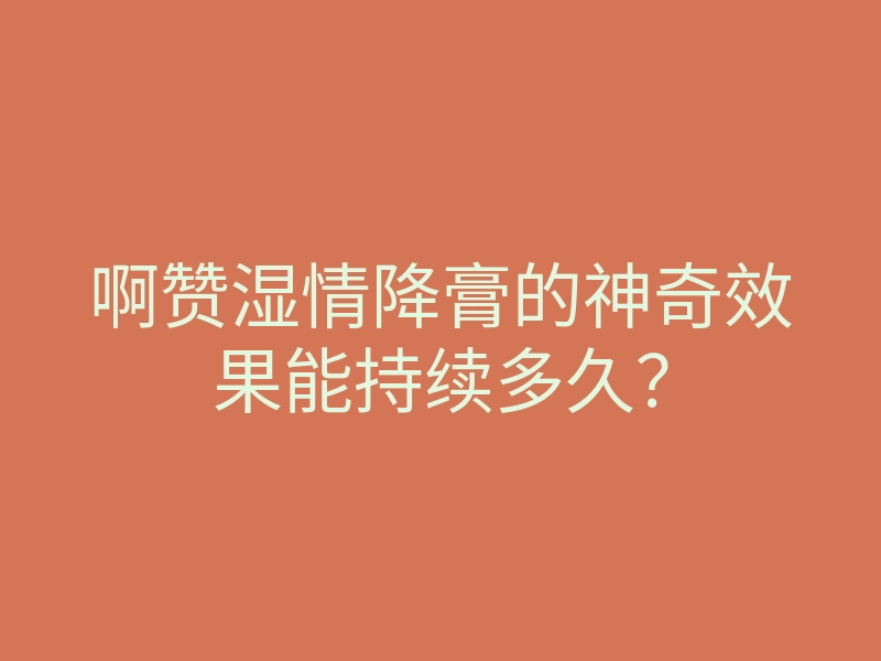 啊赞湿情降膏的神奇效果能持续多久?