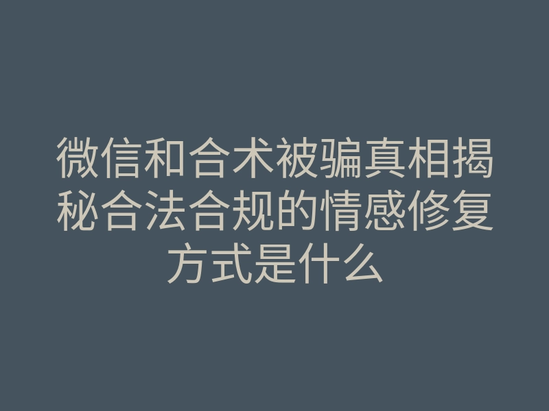 微信和合术被骗真相揭秘合法合规的情感修复方式是什么
