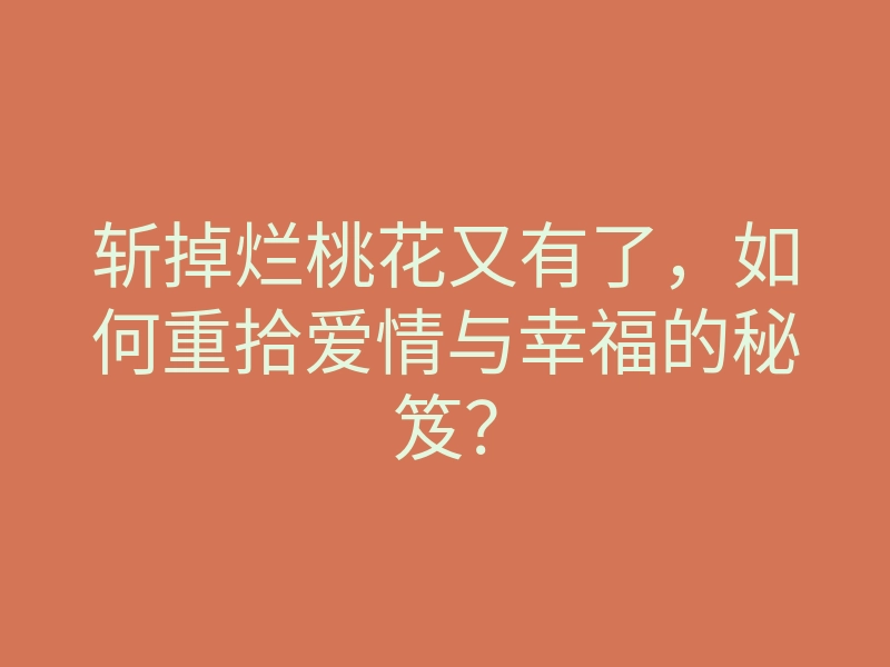 斩掉烂桃花又有了,如何重拾爱情与幸福的秘笈?