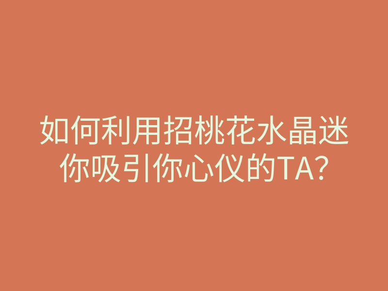 如何利用招桃花水晶迷你吸引你心仪的TA?