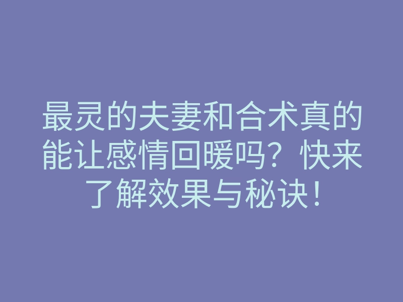 最灵的夫妻和合术真的能让感情回暖吗?快来了解效果与秘诀!