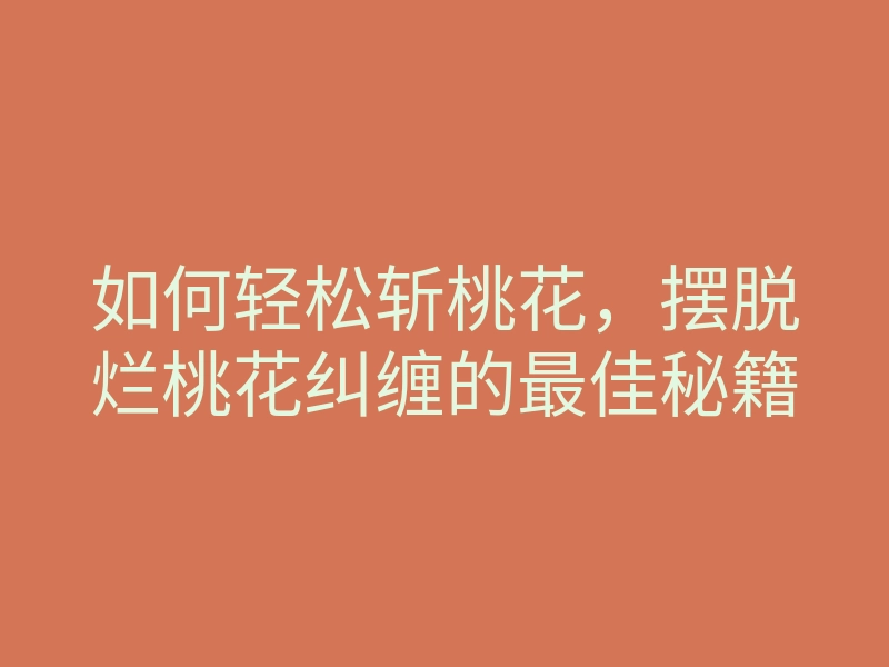 如何轻松斩桃花,摆脱烂桃花纠缠的最佳秘籍