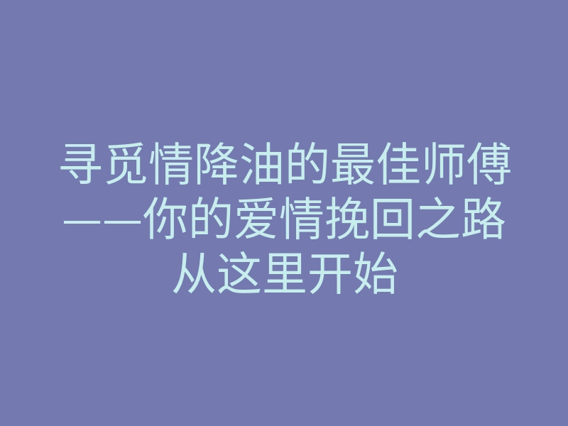 寻觅情降油的最佳师傅——你的爱情挽回之路从这里开始