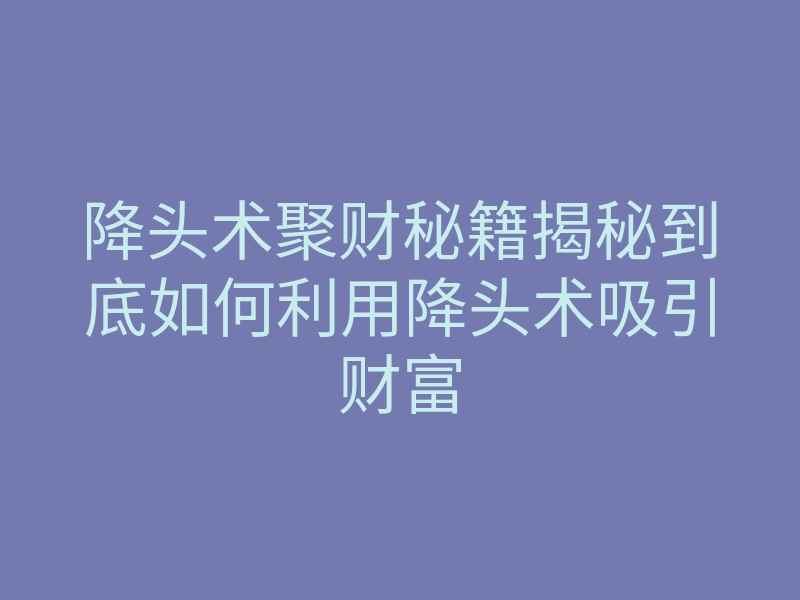 降头术聚财秘籍揭秘到底如何利用降头术吸引财富