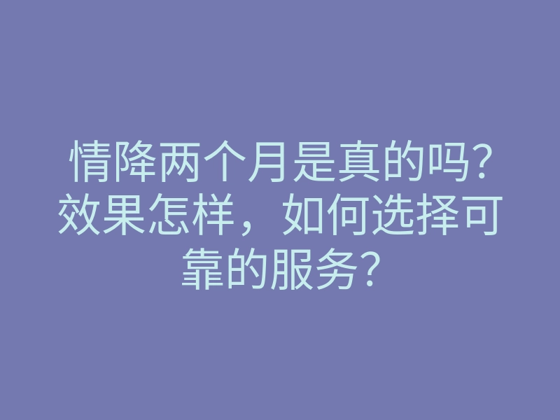 情降两个月是真的吗?效果怎样,如何选择可靠的服务?