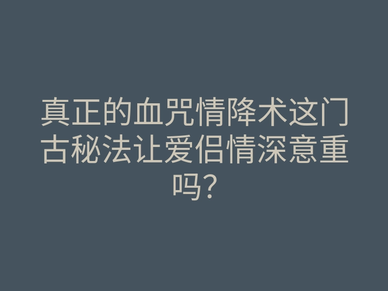 真正的血咒情降术这门古秘法让爱侣情深意重吗?