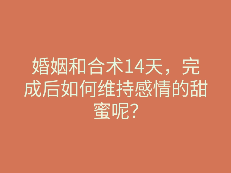 婚姻和合术14天，完成后如何维持感情的甜蜜呢？