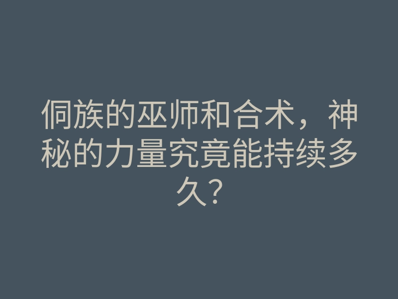 侗族的巫师和合术,神秘的力量究竟能持续多久?