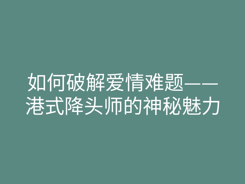 如何破解爱情难题——港式降头师的神秘魅力