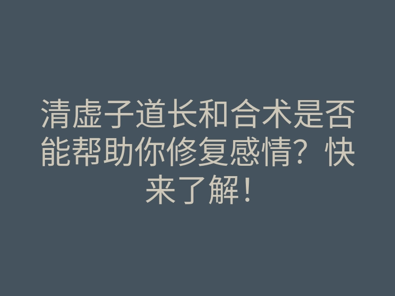 清虚子道长和合术是否能帮助你修复感情？快来了解！