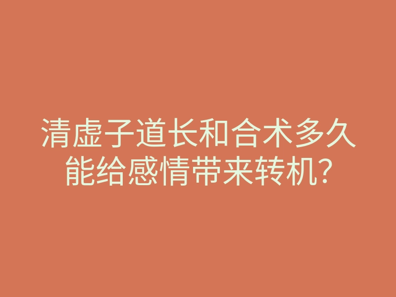 清虚子道长和合术多久能给感情带来转机?