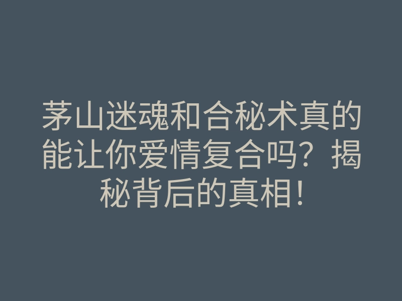 茅山迷魂和合秘术真的能让你爱情复合吗?揭秘背后的真相!