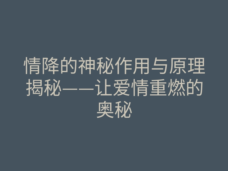 情降的神秘作用与原理揭秘——让爱情重燃的奥秘