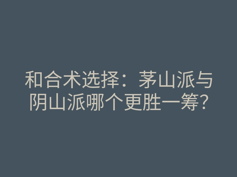 和合术选择:茅山派与阴山派哪个更胜一筹?