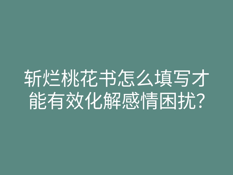斩烂桃花书怎么填写才能有效化解感情困扰?