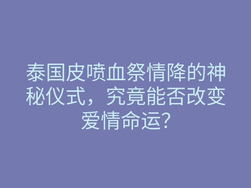 泰国皮喷血祭情降的神秘仪式,究竟能否改变爱情命运?
