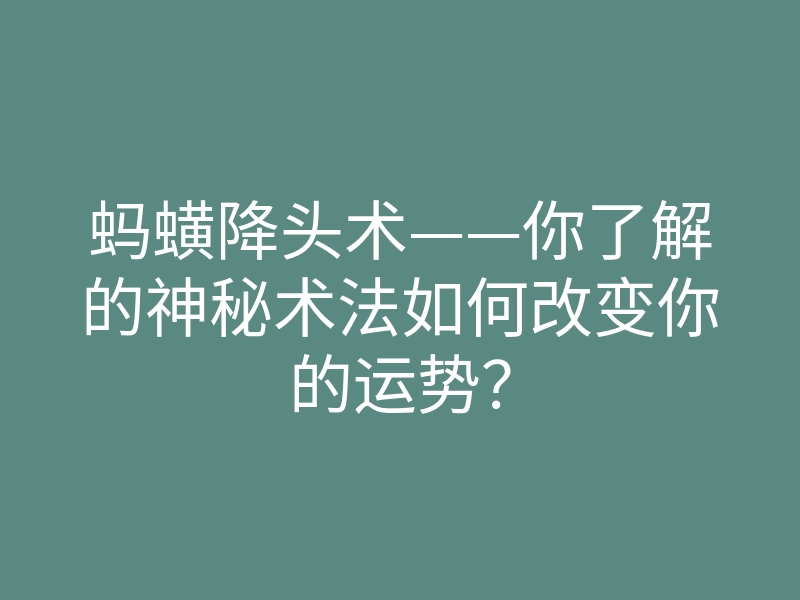 蚂蟥降头术——你了解的神秘术法如何改变你的运势?