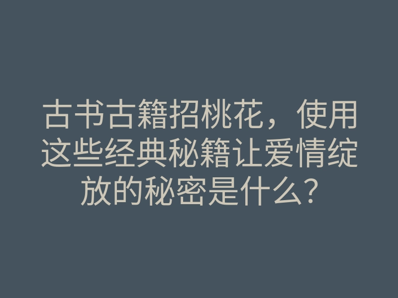 古书古籍招桃花,使用这些经典秘籍让爱情绽放的秘密是什么?