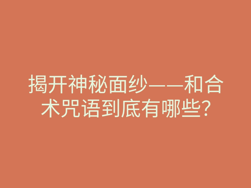 揭开神秘面纱——和合术咒语到底有哪些?