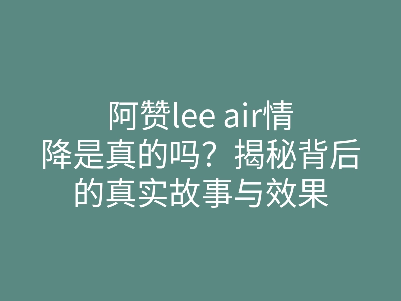 阿赞lee air情降是真的吗?揭秘背后的真实故事与效果