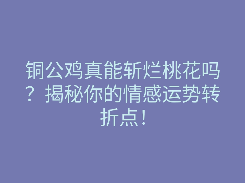 铜公鸡真能斩烂桃花吗?揭秘你的情感运势转折点!