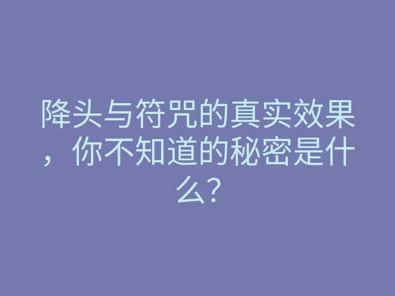 降头与符咒的真实效果，你不知道的秘密是什么？