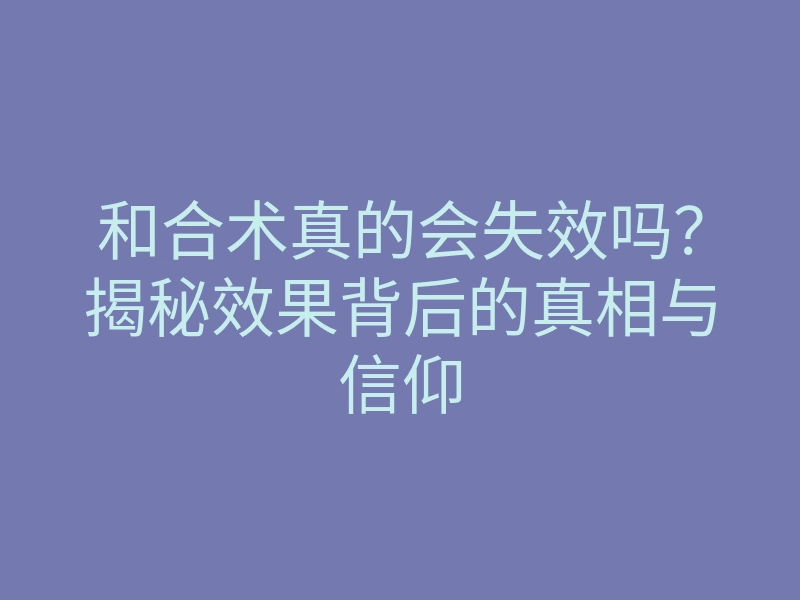 和合术真的会失效吗?揭秘效果背后的真相与信仰