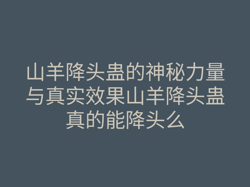 山羊降头蛊的神秘力量与真实效果山羊降头蛊真的能降头么