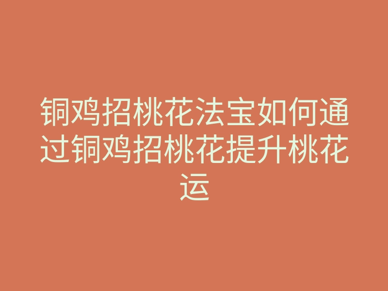 铜鸡招桃花法宝如何通过铜鸡招桃花提升桃花运