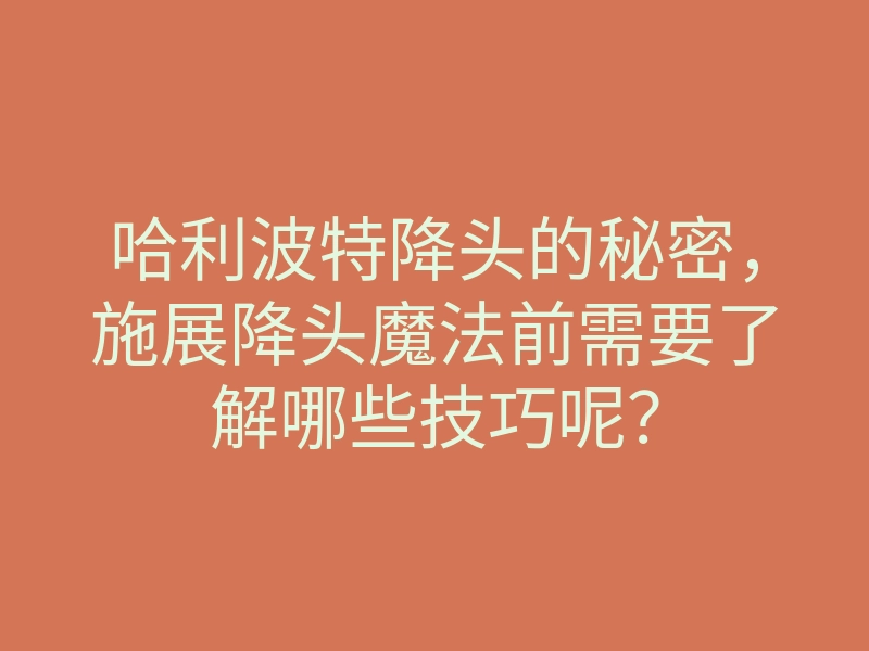 哈利波特降头的秘密,施展降头魔法前需要了解哪些技巧呢?