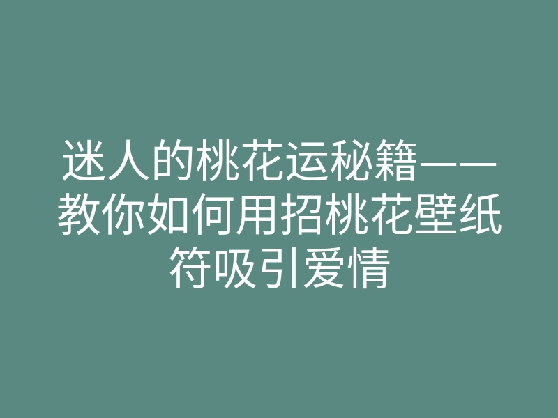迷人的桃花运秘籍——教你如何用招桃花壁纸符吸引爱情