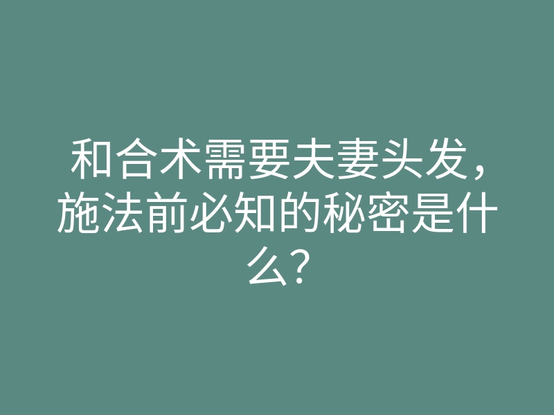 和合术需要夫妻头发,施法前必知的秘密是什么?
